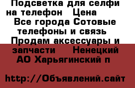 1 Подсветка для селфи на телефон › Цена ­ 990 - Все города Сотовые телефоны и связь » Продам аксессуары и запчасти   . Ненецкий АО,Харьягинский п.
